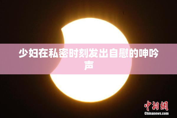 少妇在私密时刻发出自慰的呻吟声