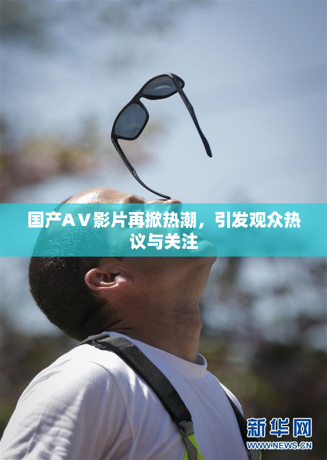 国产AⅤ影片再掀热潮，引发观众热议与关注
