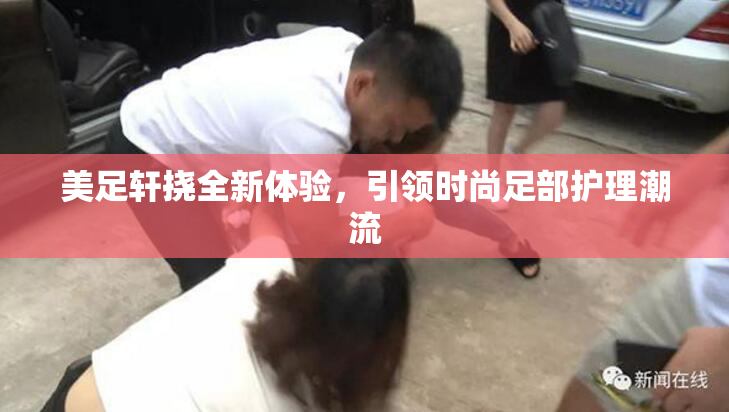 美足轩挠全新体验，引领时尚足部护理潮流