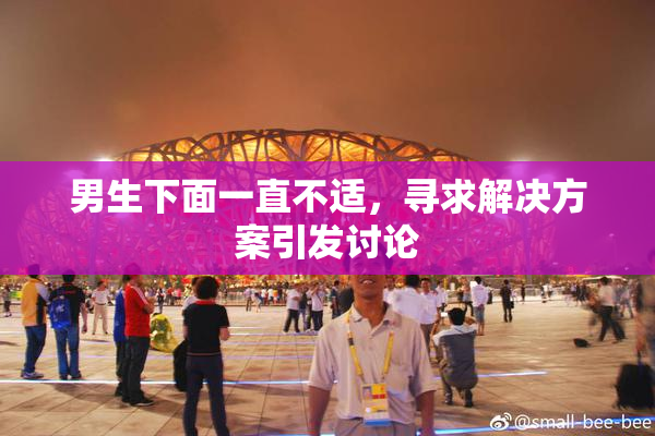 男生下面一直不适，寻求解决方案引发讨论