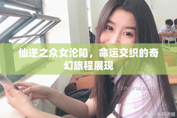 仙逆之众女沦陷，命运交织的奇幻旅程展现