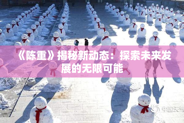 《陈重》揭秘新动态：探索未来发展的无限可能