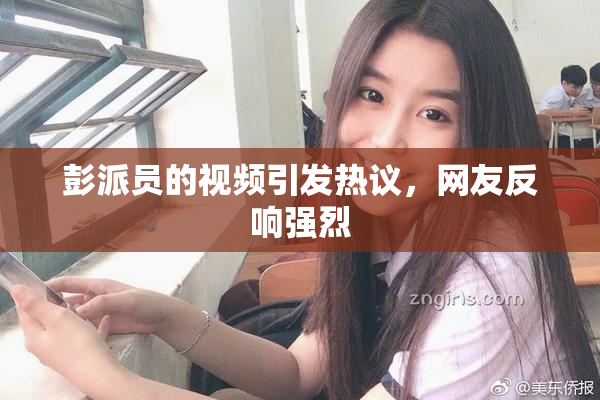 彭派员的视频引发热议，网友反响强烈