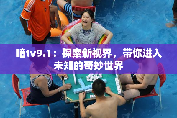 暗tv9.1：探索新视界，带你进入未知的奇妙世界