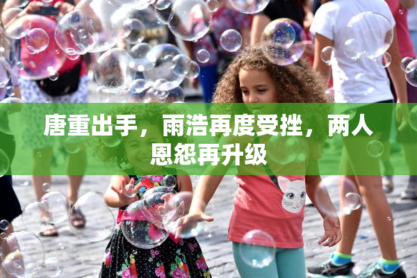 唐重出手，雨浩再度受挫，两人恩怨再升级