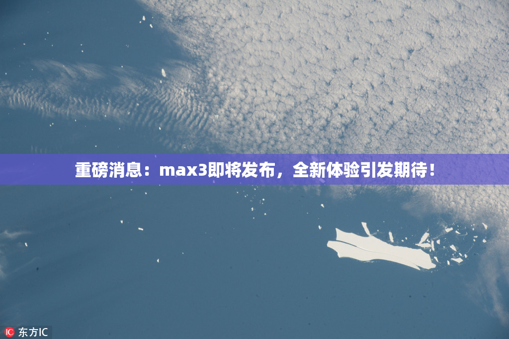 重磅消息：max3即将发布，全新体验引发期待！