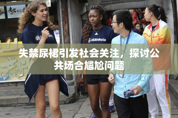 失禁尿裙引发社会关注，探讨公共场合尴尬问题