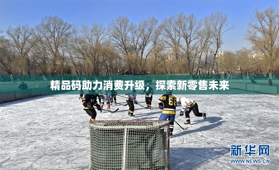 精品码助力消费升级，探索新零售未来
