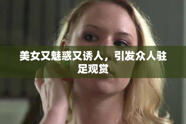 美女又魅惑又诱人，引发众人驻足观赏