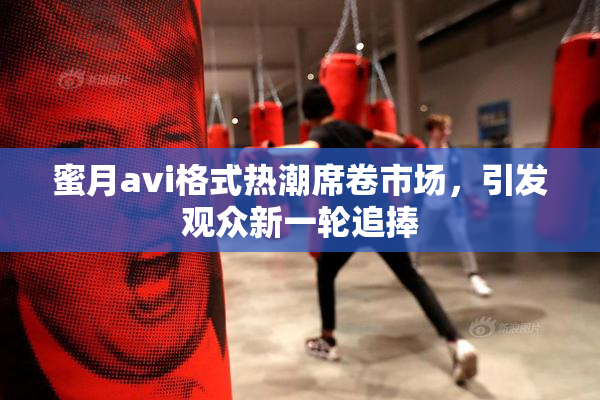 蜜月avi格式热潮席卷市场，引发观众新一轮追捧