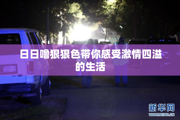 日日噜狠狠色带你感受激情四溢的生活
