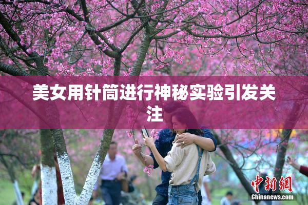 美女用针筒进行神秘实验引发关注