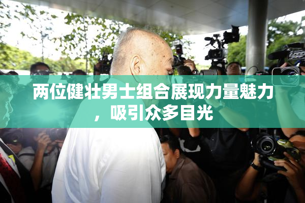两位健壮男士组合展现力量魅力，吸引众多目光