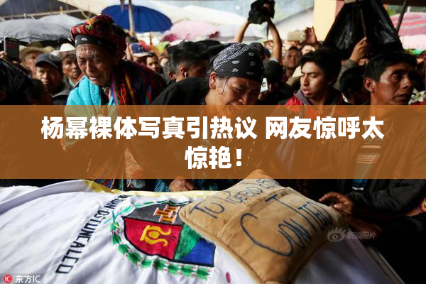 杨幂裸体写真引热议 网友惊呼太惊艳！