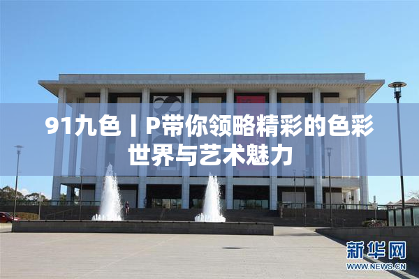 91九色丨P带你领略精彩的色彩世界与艺术魅力