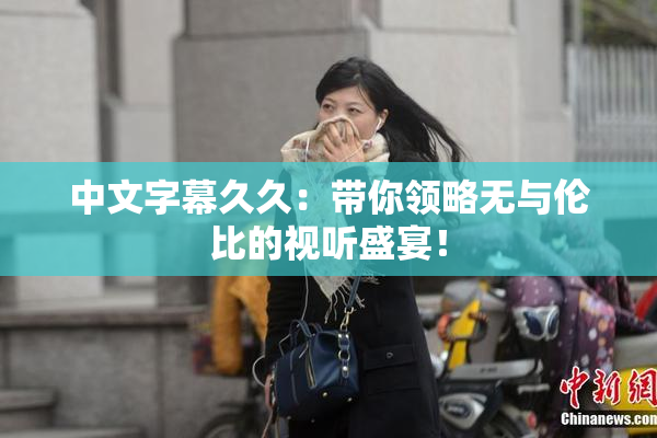 中文字幕久久：带你领略无与伦比的视听盛宴！