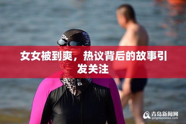 女女被到爽，热议背后的故事引发关注
