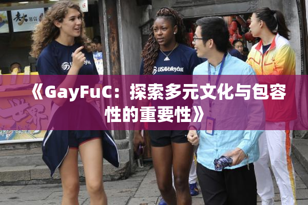 《GayFuC：探索多元文化与包容性的重要性》