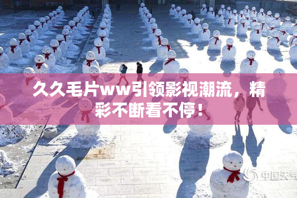 久久毛片ww引领影视潮流，精彩不断看不停！