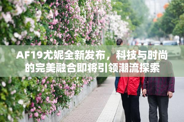 AF19尤妮全新发布，科技与时尚的完美融合即将引领潮流探索