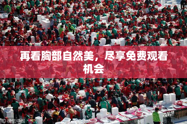 再看胸部自然美，尽享免费观看机会