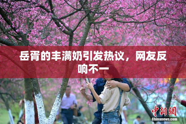 岳胥的丰满奶引发热议，网友反响不一