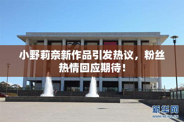 小野莉奈新作品引发热议，粉丝热情回应期待！