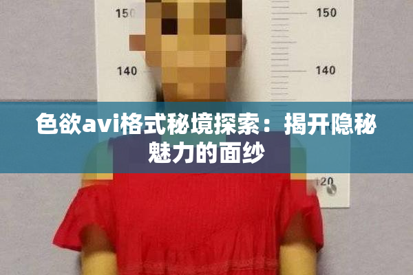 色欲avi格式秘境探索：揭开隐秘魅力的面纱
