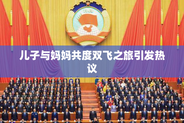 儿子与妈妈共度双飞之旅引发热议