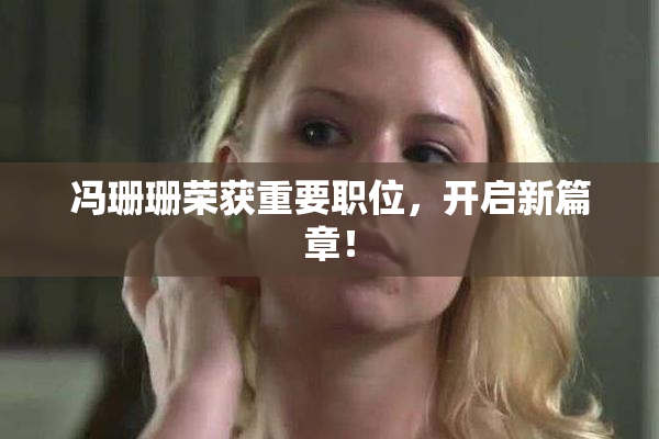 冯珊珊荣获重要职位，开启新篇章！