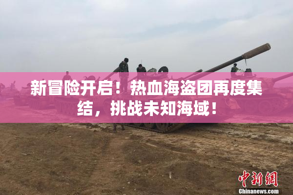 新冒险开启！热血海盗团再度集结，挑战未知海域！