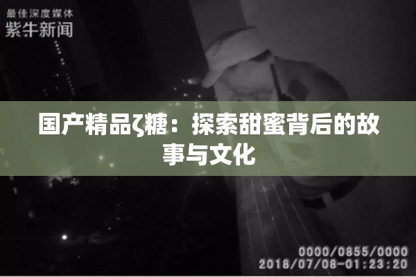 国产精品ζ糖：探索甜蜜背后的故事与文化