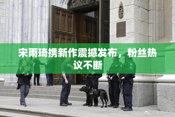 宋雨琦携新作震撼发布，粉丝热议不断