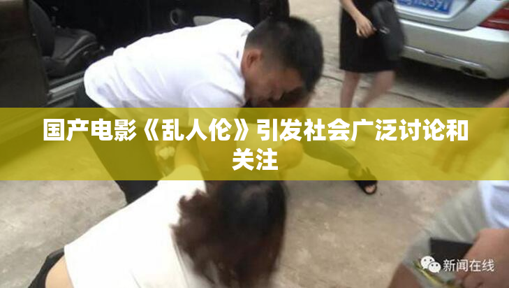 国产电影《乱人伦》引发社会广泛讨论和关注
