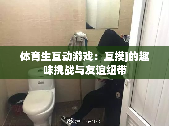 体育生互动游戏：互摸j的趣味挑战与友谊纽带