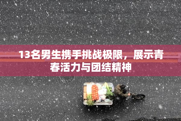 13名男生携手挑战极限，展示青春活力与团结精神