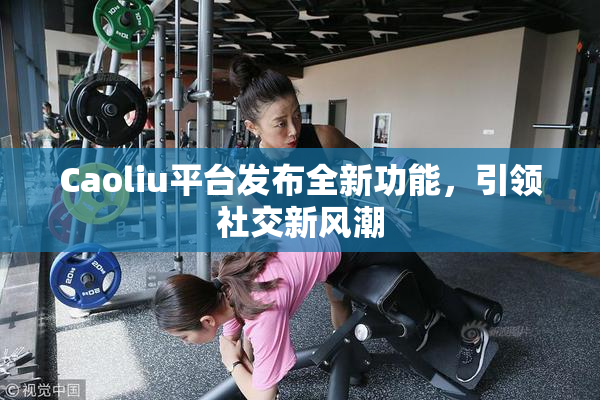 Caoliu平台发布全新功能，引领社交新风潮