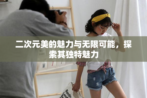 二次元美的魅力与无限可能，探索其独特魅力