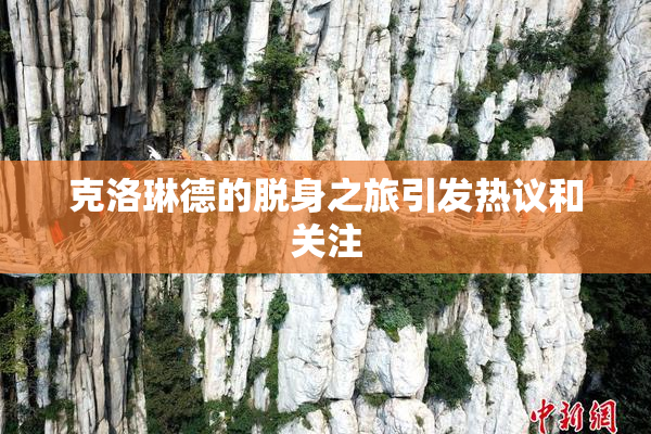 克洛琳德的脱身之旅引发热议和关注