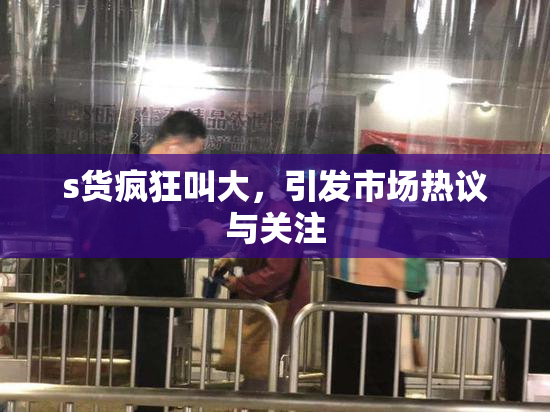 s货疯狂叫大，引发市场热议与关注
