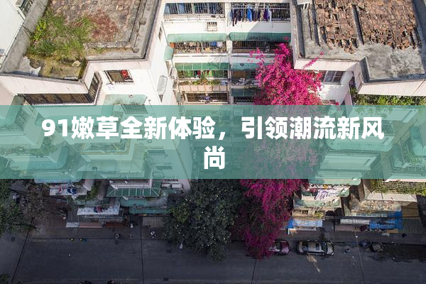 91嫩草全新体验，引领潮流新风尚