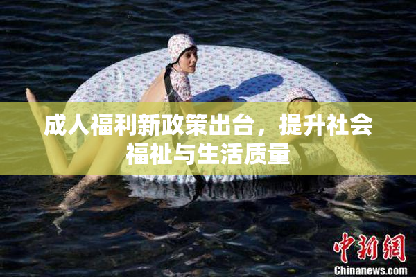成人福利新政策出台，提升社会福祉与生活质量