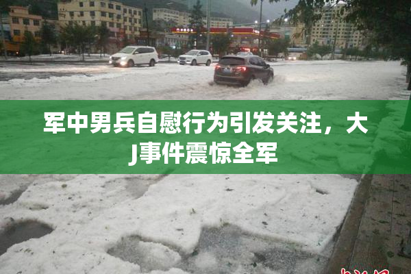 军中男兵自慰行为引发关注，大J事件震惊全军