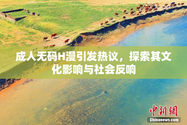 成人无码H漫引发热议，探索其文化影响与社会反响