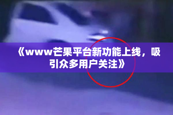 《www芒果平台新功能上线，吸引众多用户关注》