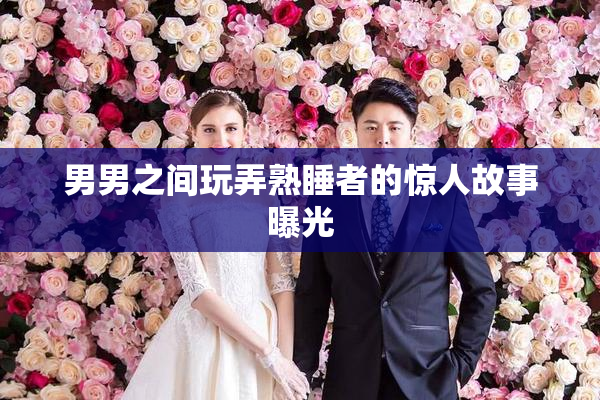 男男之间玩弄熟睡者的惊人故事曝光
