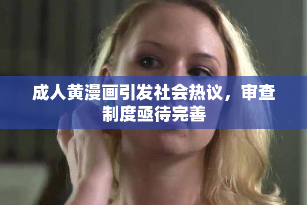 成人黄漫画引发社会热议，审查制度亟待完善