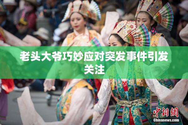 老头大爷巧妙应对突发事件引发关注