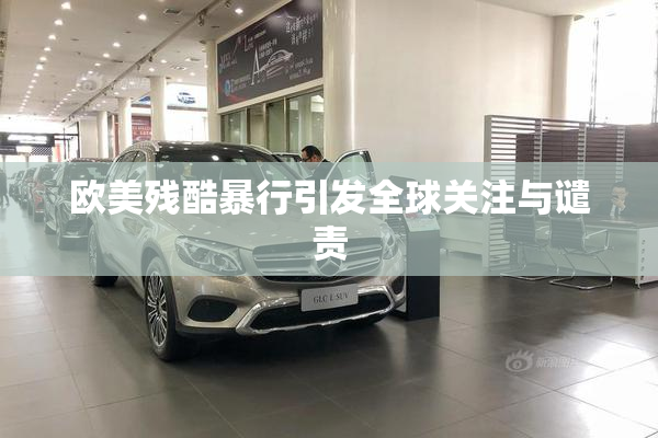 欧美残酷暴行引发全球关注与谴责