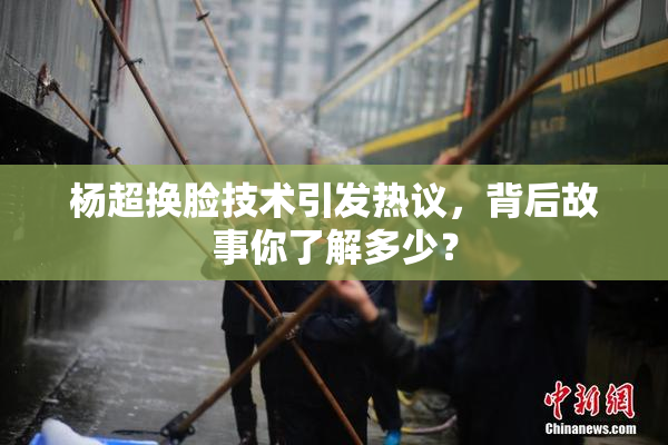 杨超换脸技术引发热议，背后故事你了解多少？